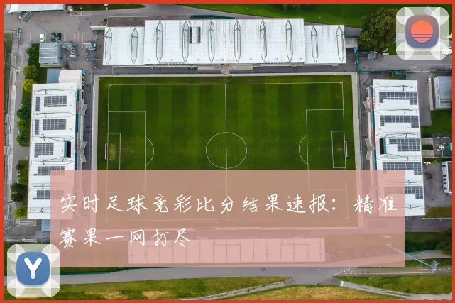 实时足球竞彩比分结果速报:精准赛果一网打尽