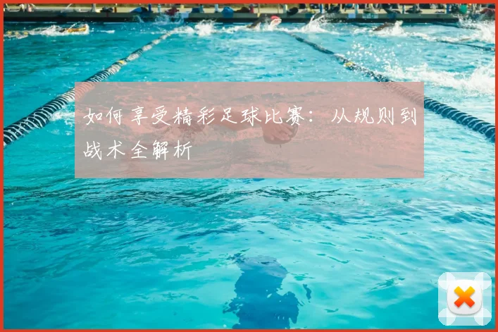 如何享受精彩足球比赛:从规则到战术全解析
