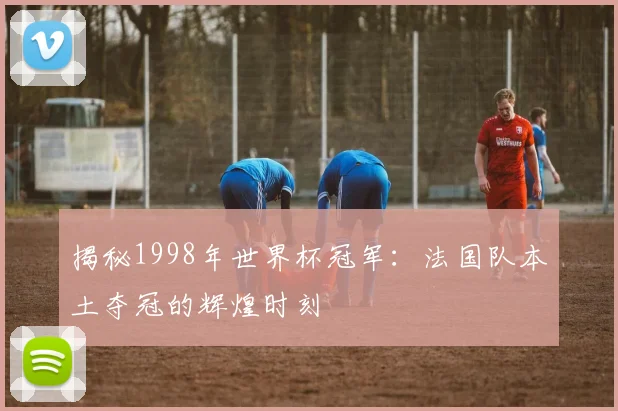 揭秘1998年世界杯冠军:法国队本土夺冠的辉煌时刻