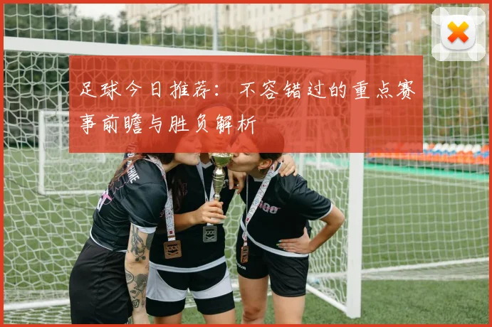 足球今日推荐:不容错过的重点赛事前瞻与胜负解析
