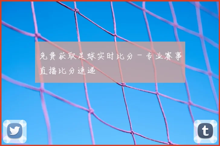 免费获取足球实时比分 - 专业赛事直播比分速递