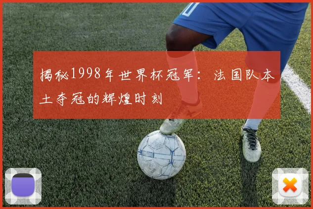 揭秘1998年世界杯冠军:法国队本土夺冠的辉煌时刻