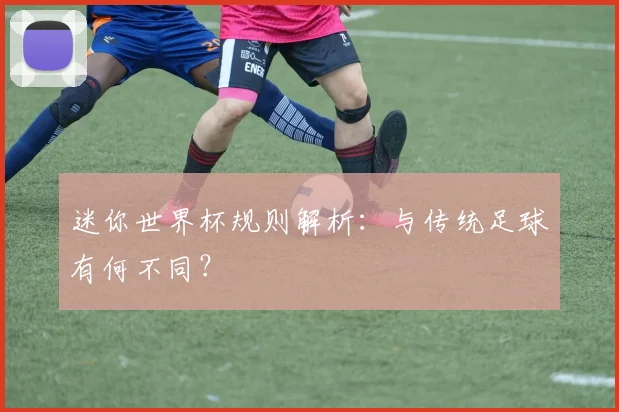 迷你世界杯规则解析：与传统足球有何不同？