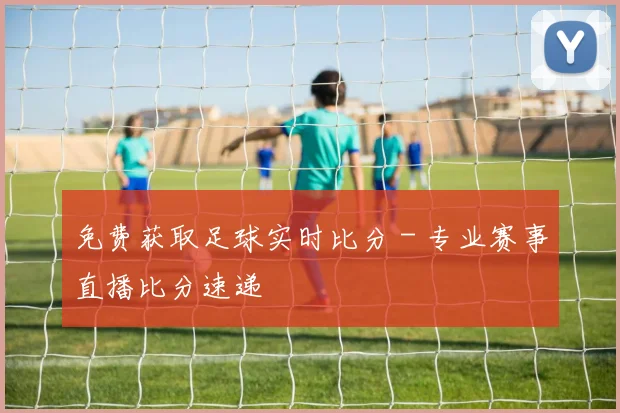 免费获取足球实时比分 - 专业赛事直播比分速递