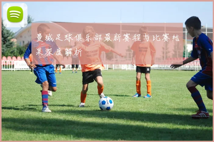 曼城足球俱乐部最新赛程与比赛结果深度解析