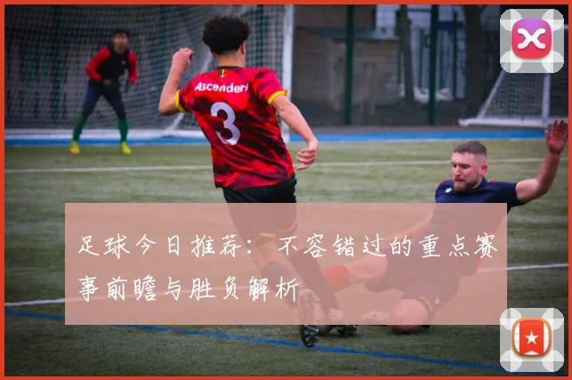 足球今日推荐：不容错过的重点赛事前瞻与胜负解析