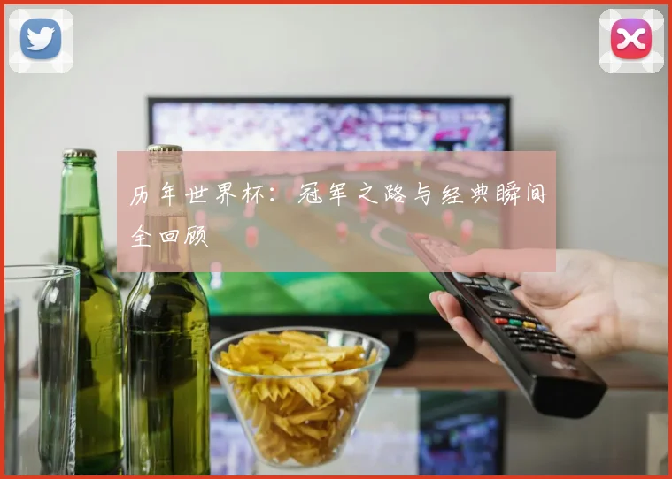 历年世界杯：冠军之路与经典瞬间全回顾