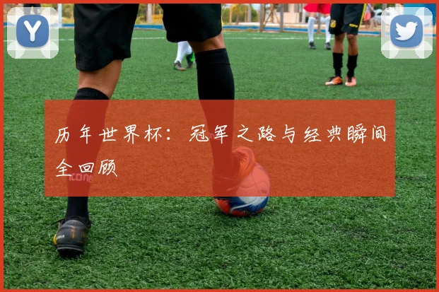 历年世界杯:冠军之路与经典瞬间全回顾