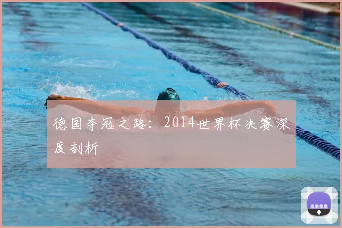 德国夺冠之路:2014世界杯决赛深度剖析